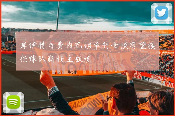库伊特与费内巴切举行会谈有望接任球队新任主教练