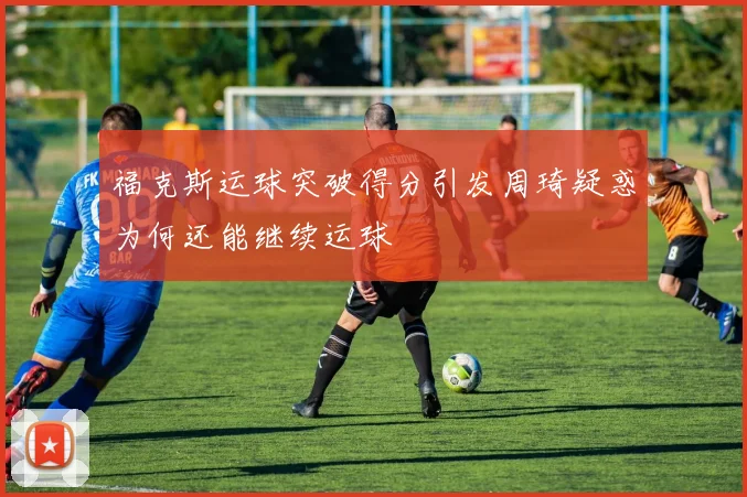 福克斯运球突破得分引发周琦疑惑为何还能继续运球